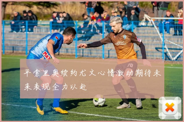 平索里奥续约尤文心情激动期待未来表现全力以赴