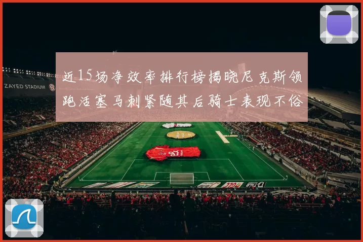 近15场净效率排行榜揭晓尼克斯领跑活塞马刺紧随其后骑士表现不俗