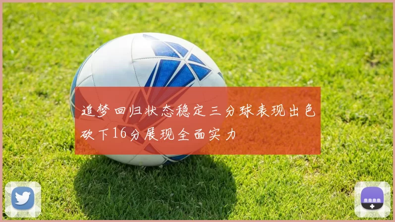 追梦回归状态稳定三分球表现出色砍下16分展现全面实力