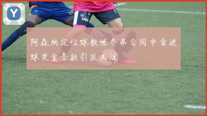 阿森纳定位球教练乔弗合同中含进球奖金条款引发关注