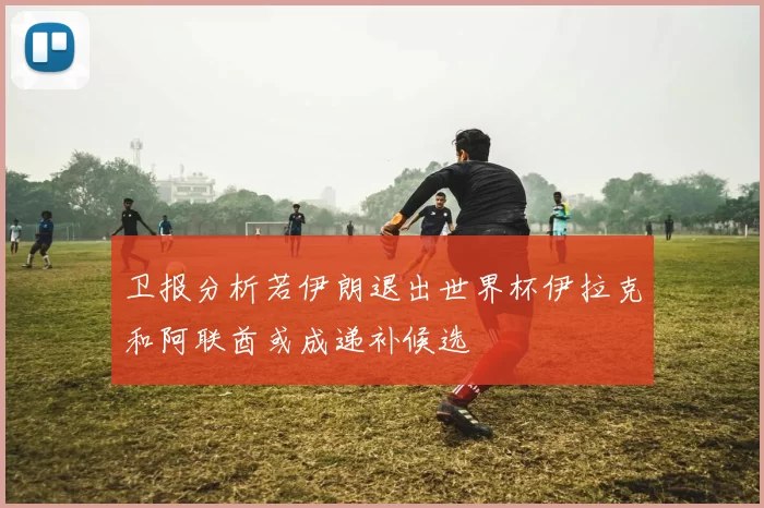 卫报分析若伊朗退出世界杯伊拉克和阿联酋或成递补候选