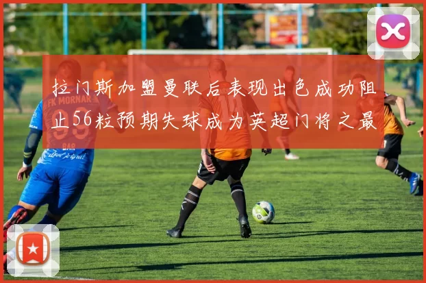 拉门斯加盟曼联后表现出色成功阻止56粒预期失球成为英超门将之最