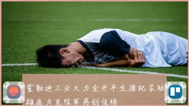霍勒迪三分火力全开平生涯纪录助雄鹿力克绿军再创佳绩