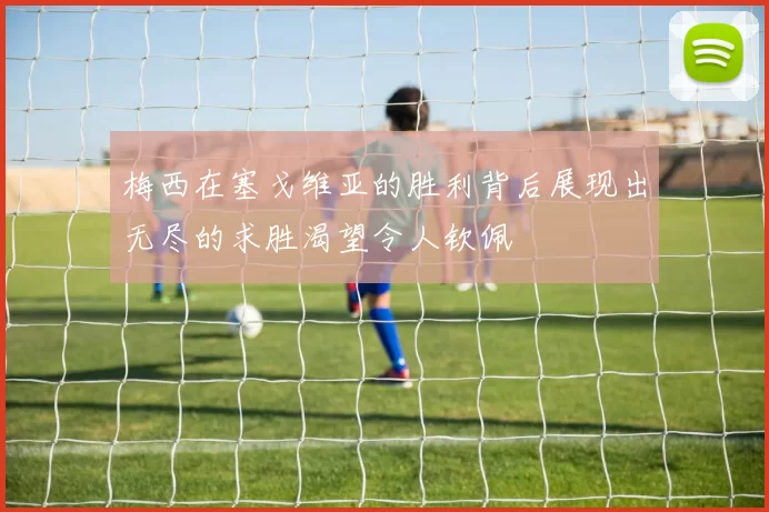 梅西在塞戈维亚的胜利背后展现出无尽的求胜渴望令人钦佩
