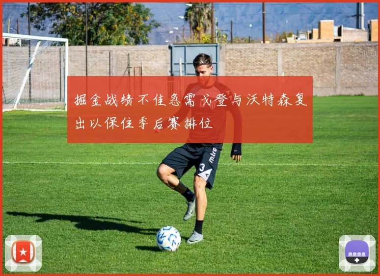 掘金战绩不佳急需戈登与沃特森复出以保住季后赛排位