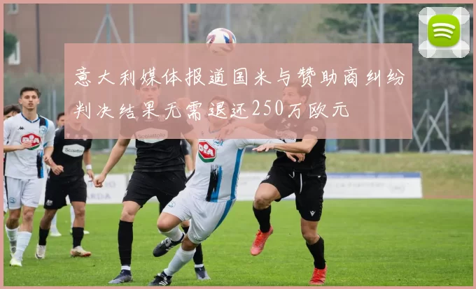 意大利媒体报道国米与赞助商纠纷判决结果无需退还250万欧元