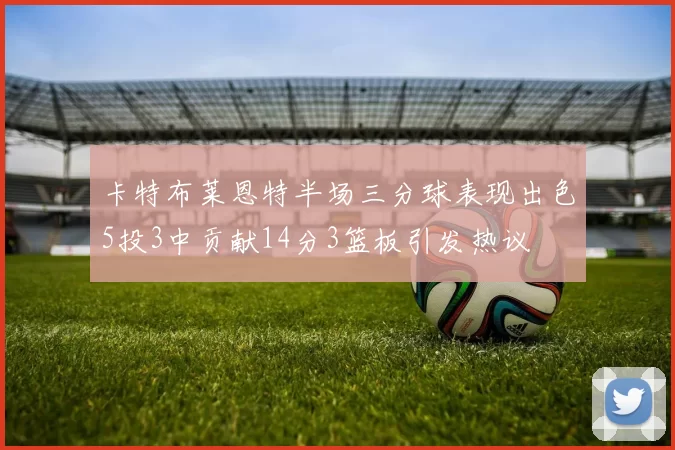 卡特布莱恩特半场三分球表现出色5投3中贡献14分3篮板引发热议
