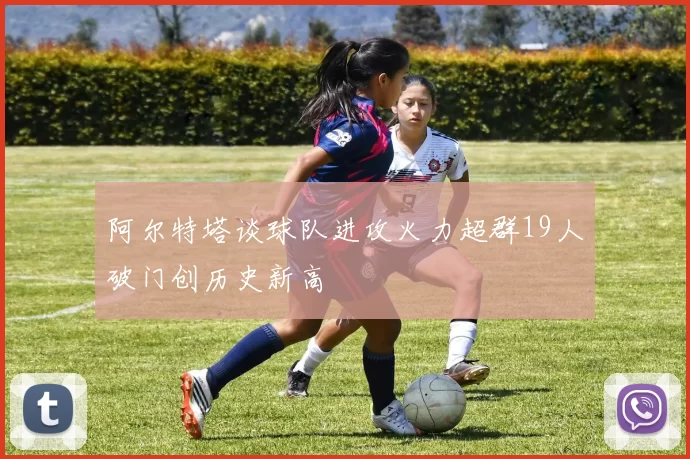阿尔特塔谈球队进攻火力超群19人破门创历史新高