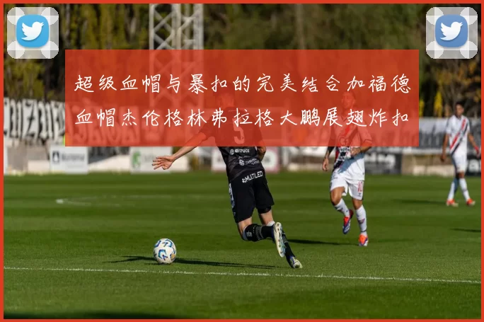 超级血帽与暴扣的完美结合加福德血帽杰伦格林弗拉格大鹏展翅炸扣精彩瞬间