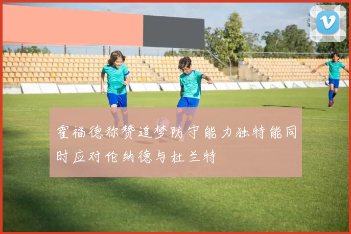 霍福德称赞追梦防守能力独特能同时应对伦纳德与杜兰特