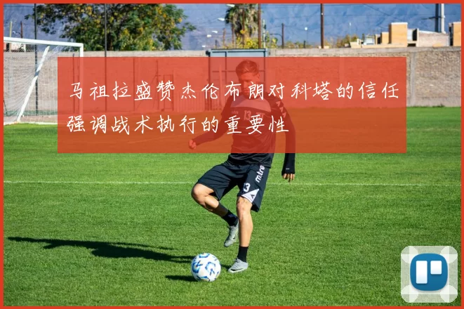 马祖拉盛赞杰伦布朗对科塔的信任强调战术执行的重要性