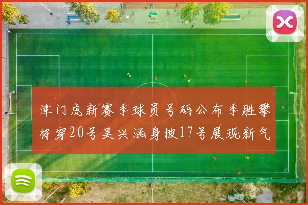 津门虎新赛季球员号码公布季胜攀将穿20号吴兴涵身披17号展现新气象