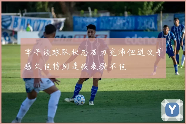 华子谈球队状态活力充沛但进攻手感欠佳特别是我表现不佳
