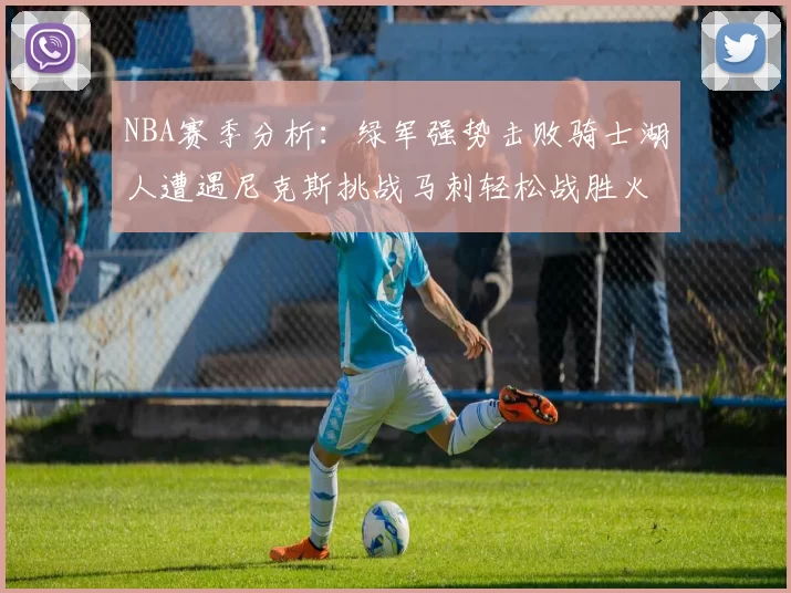 NBA赛季分析：绿军强势击败骑士湖人遭遇尼克斯挑战马刺轻松战胜火箭