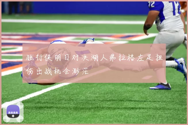 独行侠明日对决湖人弗拉格左足扭伤出战机会渺茫