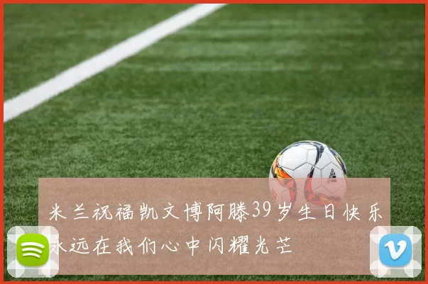 米兰祝福凯文博阿滕39岁生日快乐永远在我们心中闪耀光芒