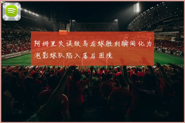 阿姆里失误致乌龙球胜利瞬间化为泡影球队陷入落后困境