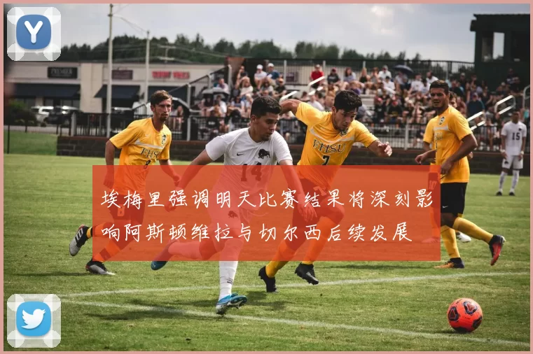 埃梅里强调明天比赛结果将深刻影响阿斯顿维拉与切尔西后续发展
