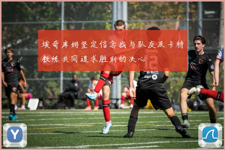 埃奇库姆坚定信念我与队友及卡特教练共同追求胜利的决心