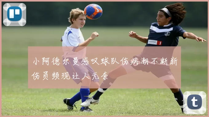 小阿德尔曼感叹球队伤病潮不断新伤员频现让人无奈