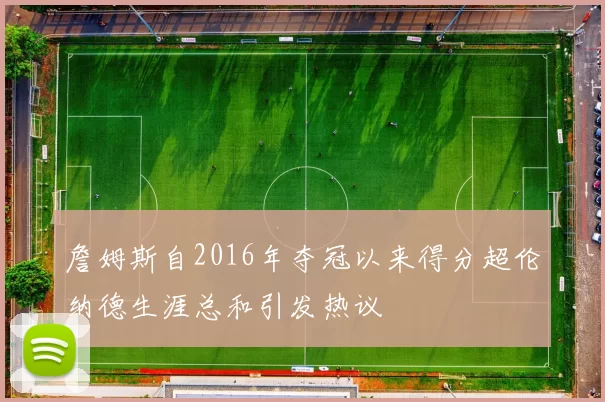詹姆斯自2016年夺冠以来得分超伦纳德生涯总和引发热议