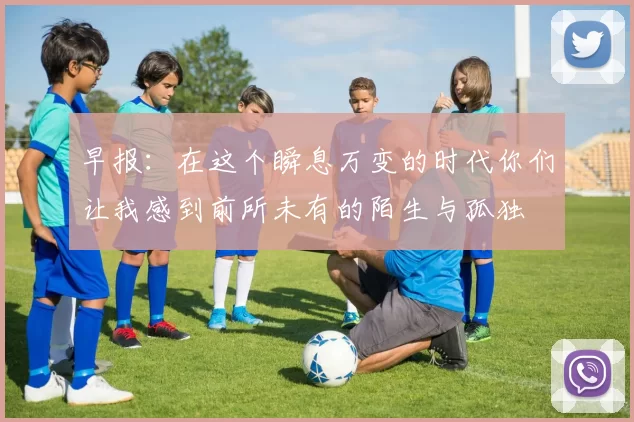 早报：在这个瞬息万变的时代你们让我感到前所未有的陌生与孤独