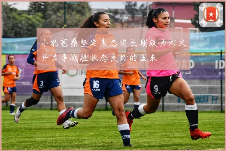 小孔塞桑坚定表态将长期效力尤文并力争战胜状态良好的国米