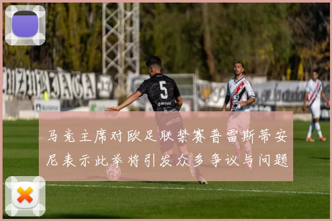 马竞主席对欧足联禁赛普雷斯蒂安尼表示此举将引发众多争议与问题