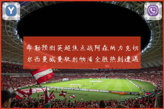 希勒预测英超焦点战阿森纳力克切尔西曼城曼联利物浦全胜热刺遭遇失利