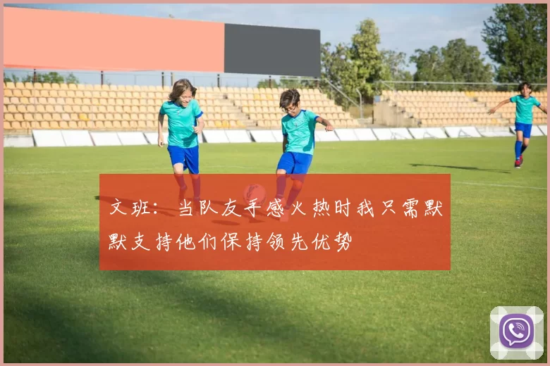 文班：当队友手感火热时我只需默默支持他们保持领先优势
