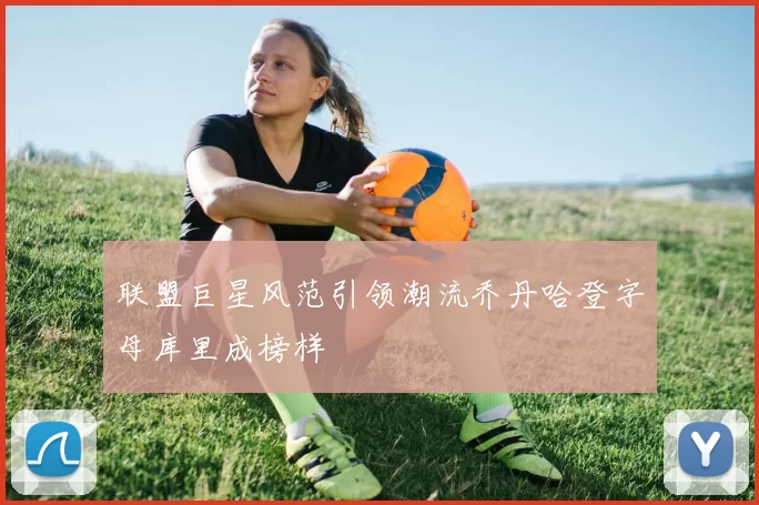 联盟巨星风范引领潮流乔丹哈登字母库里成榜样