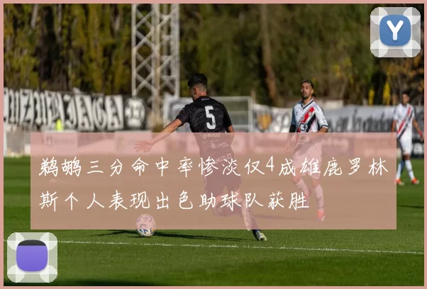 鹈鹕三分命中率惨淡仅4成雄鹿罗林斯个人表现出色助球队获胜