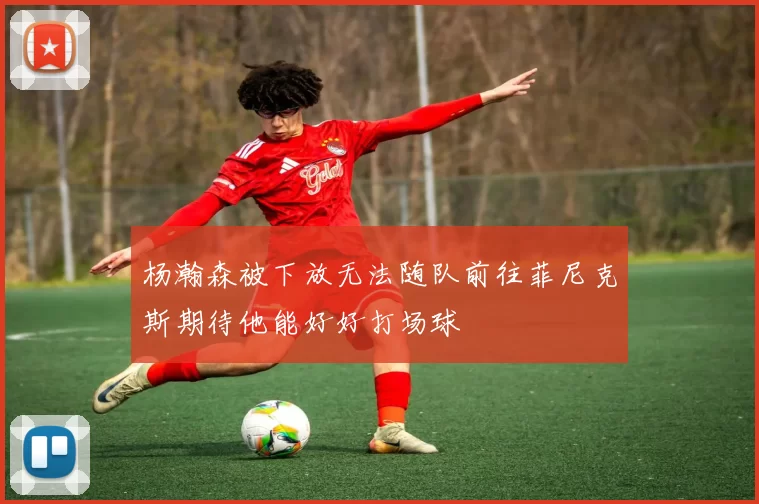 杨瀚森被下放无法随队前往菲尼克斯期待他能好好打场球