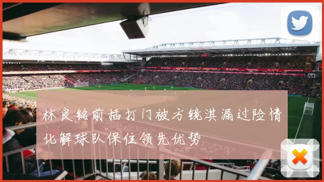 林良铭前插打门被方镜淇漏过险情化解球队保住领先优势
