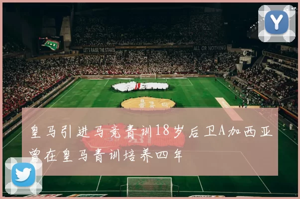 皇马引进马竞青训18岁后卫A加西亚曾在皇马青训培养四年